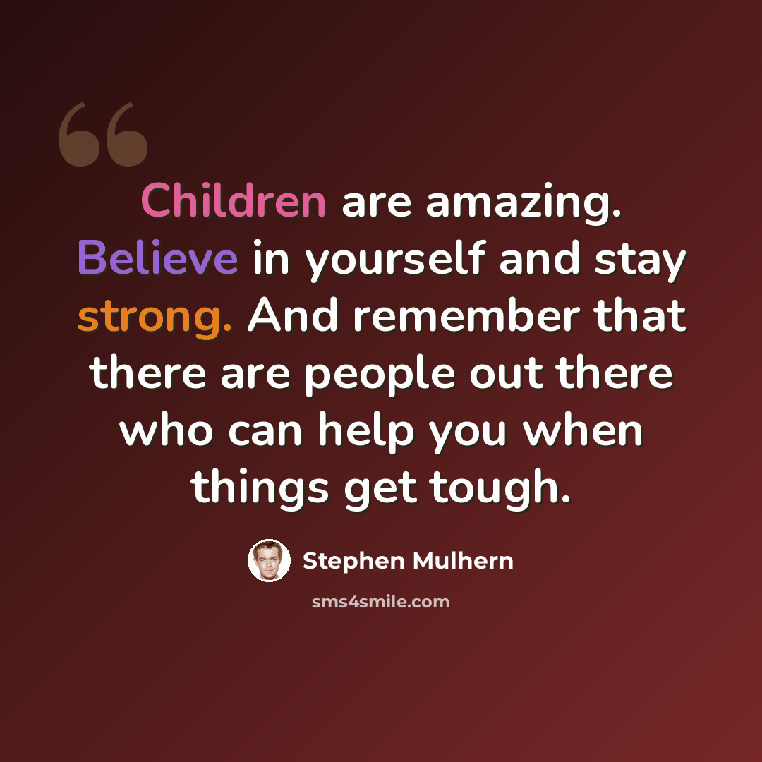 “Children are amazing. Believe in yourself and stay strong. And remember that there are people out there who can help you when things get tough.” quote by Stephen Mulhern