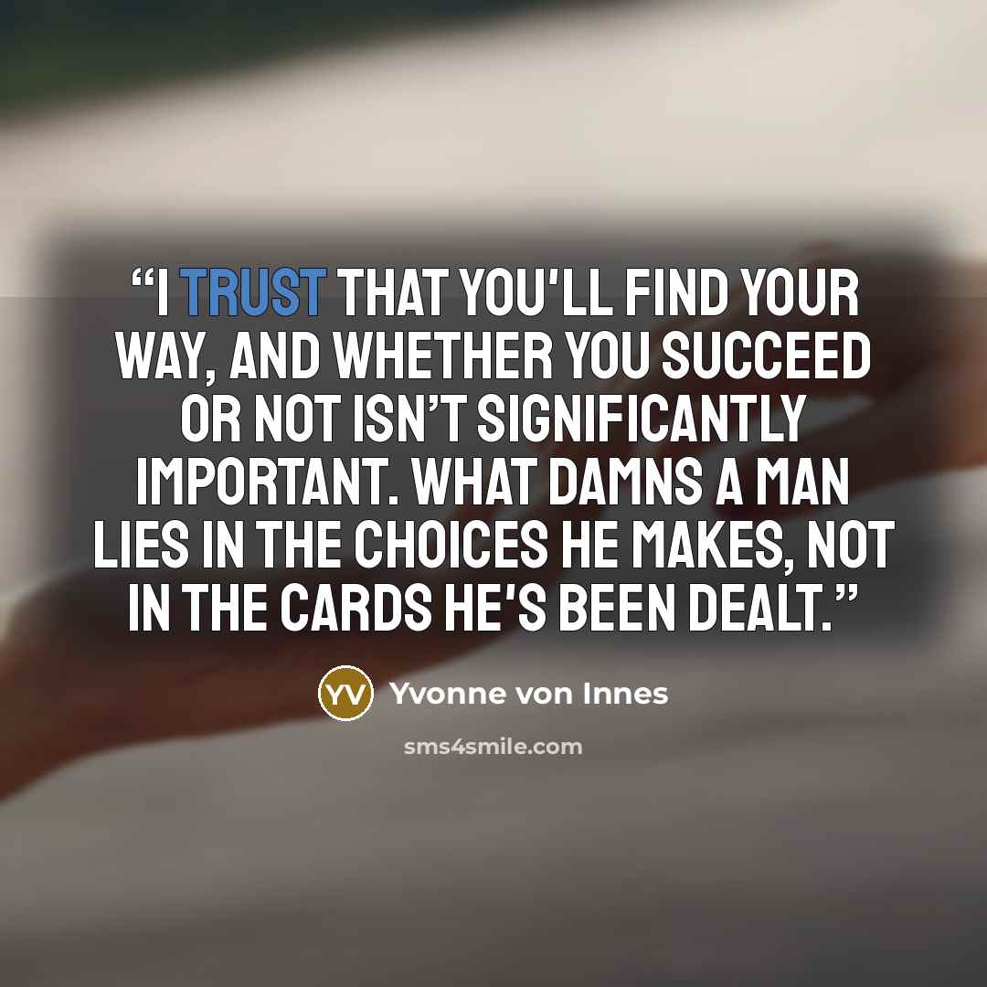 “I trust that you'll find your way, and whether you succeed or not isn’t significantly important. What damns a man lies in the choices he makes, not in the cards he's been dealt.” quote by Yvonne von Innes