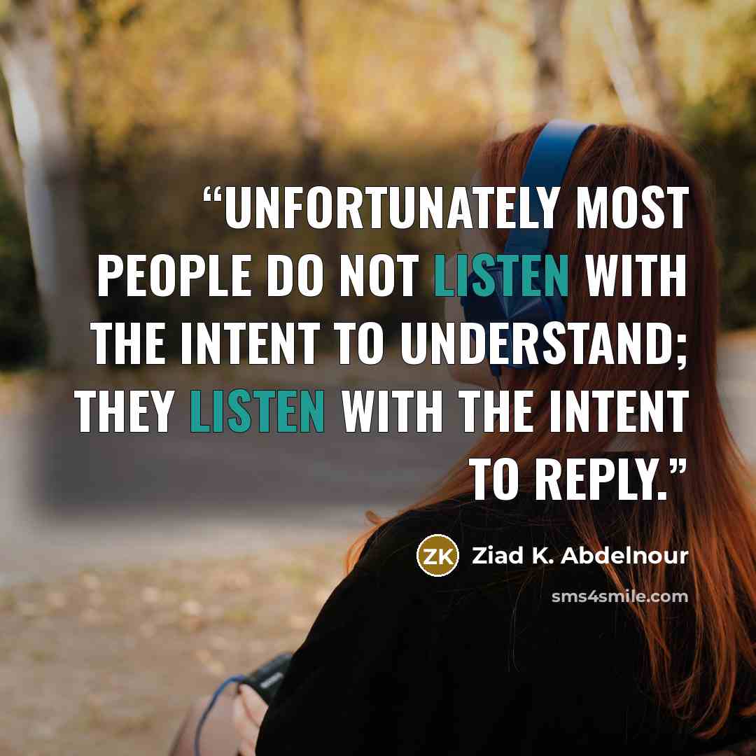 “Unfortunately most people do not listen with the intent to understand; they listen with the intent to reply.” quote by Ziad K. Abdelnour