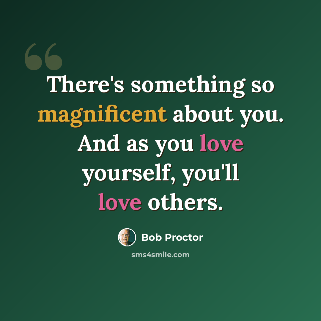 “There's something so magnificent about you. And as you love yourself, you'll love others.” quote by Bob Proctor