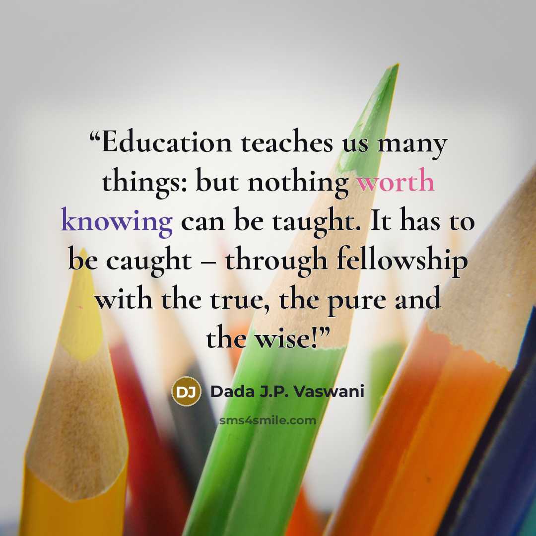 “Education teaches us many things: but nothing worth knowing can be taught. It has to be caught – through fellowship with the true, the pure and the wise!” quote by Dada J.P. Vaswani