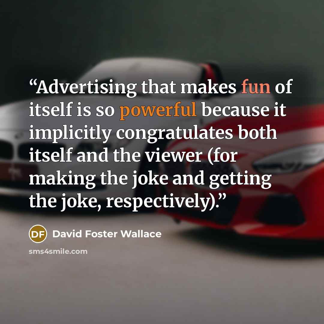 “Advertising that makes fun of itself is so powerful because it implicitly congratulates both itself and the viewer (for making the joke and getting the joke, respectively).” quote by David Foster Wallace