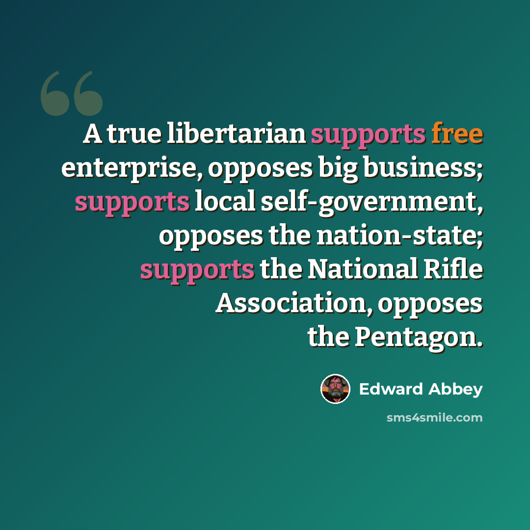 “A true libertarian supports free enterprise, opposes big business; supports local self-government, opposes the nation-state; supports the National Rifle Association, opposes the Pentagon.” quote by Edward Abbey