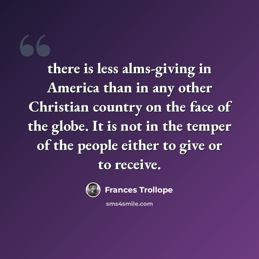 “there is less alms-giving in America than in any other Christian country on the face of the globe. It is not in the temper of the people either to give or to receive.” quote by Frances Trollope