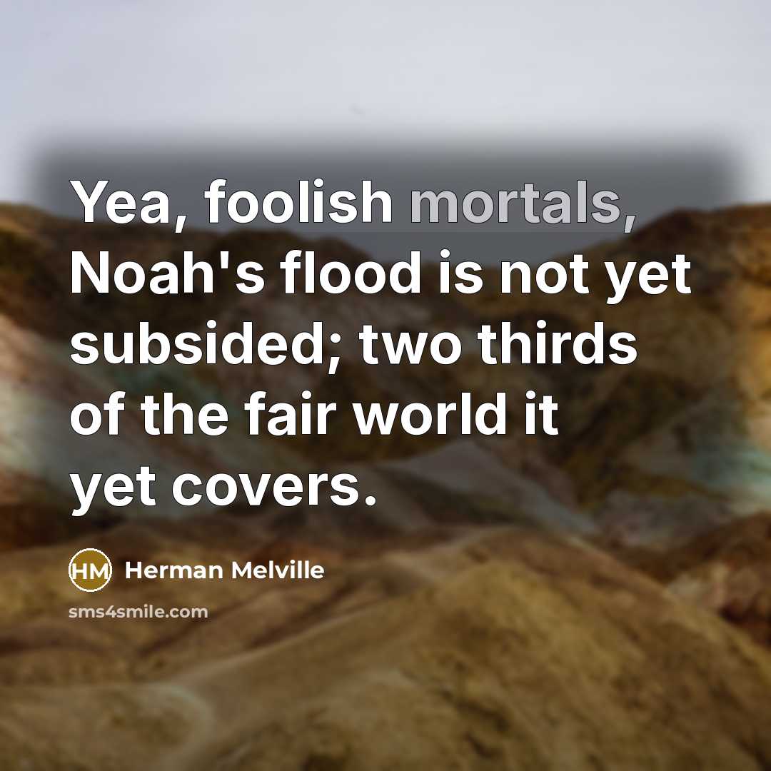“Yea, foolish mortals, Noah's flood is not yet subsided; two thirds of the fair world it yet covers.” quote by Herman Melville