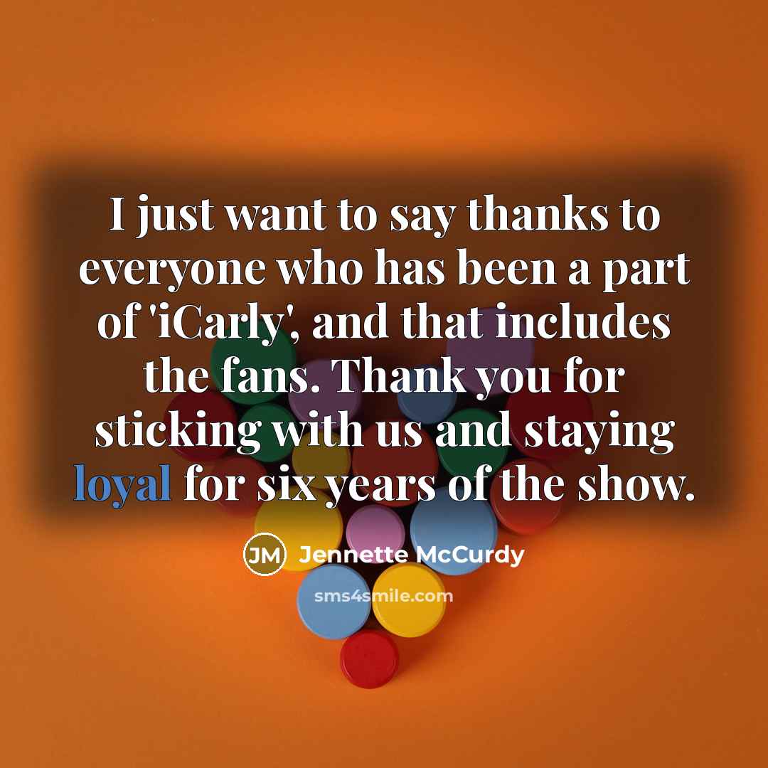 “I just want to say thanks to everyone who has been a part of 'iCarly', and that includes the fans. Thank you for sticking with us and staying loyal for six years of the show.” quote by Jennette McCurdy