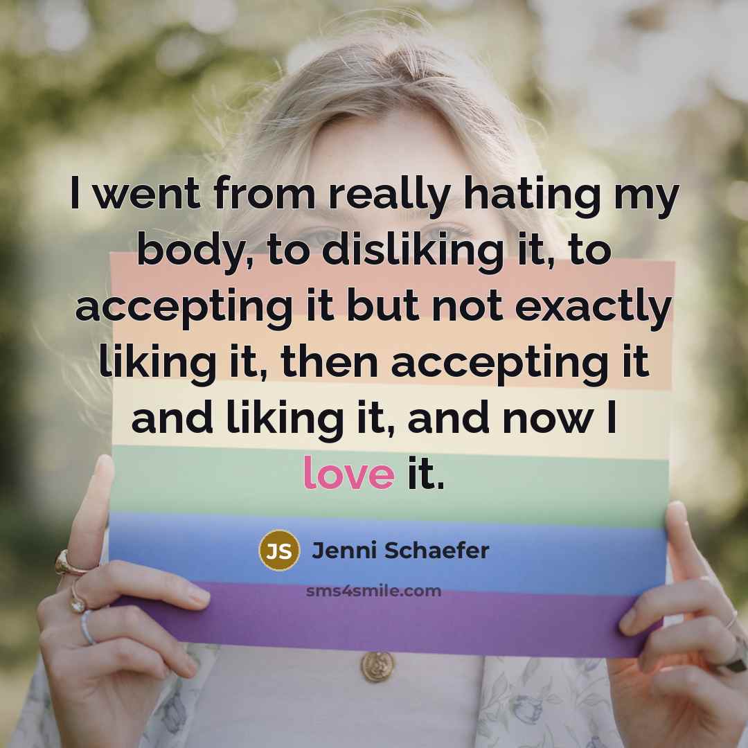 “I went from really hating my body, to disliking it, to accepting it but not exactly liking it, then accepting it and liking it, and now I love it.” quote by Jenni Schaefer