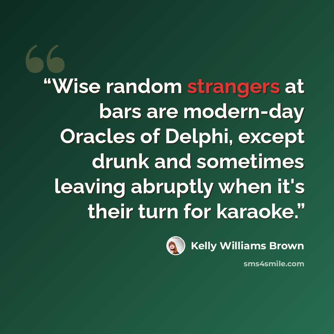 “Wise random strangers at bars are modern-day Oracles of Delphi, except drunk and sometimes leaving abruptly when it's their turn for karaoke.” quote by Kelly Williams Brown