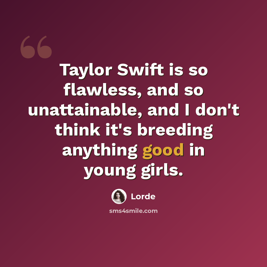 “Taylor Swift is so flawless, and so unattainable, and I don't think it's breeding anything good in young girls.” quote by Lorde