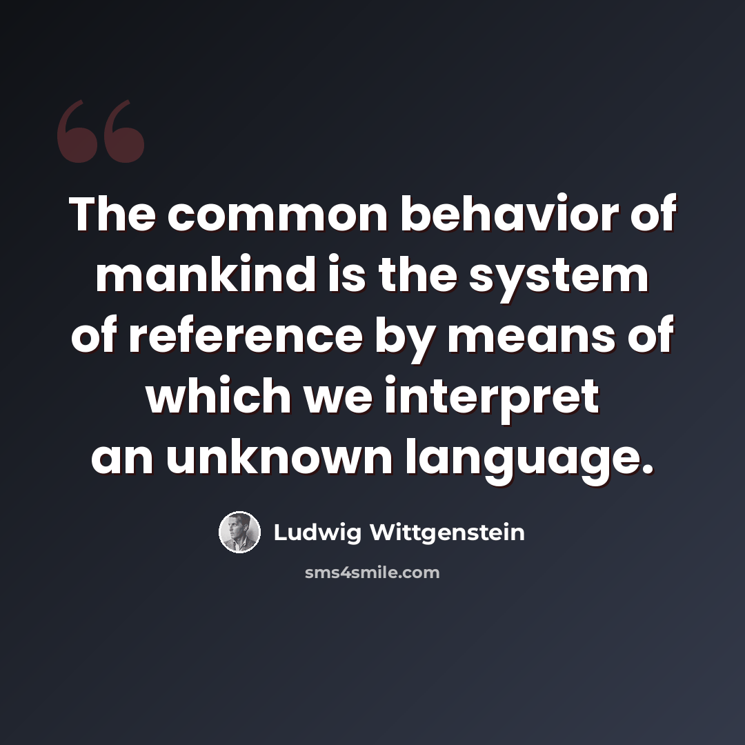 “The common behavior of mankind is the system of reference by means of which we interpret an unknown language.” quote by Ludwig Wittgenstein