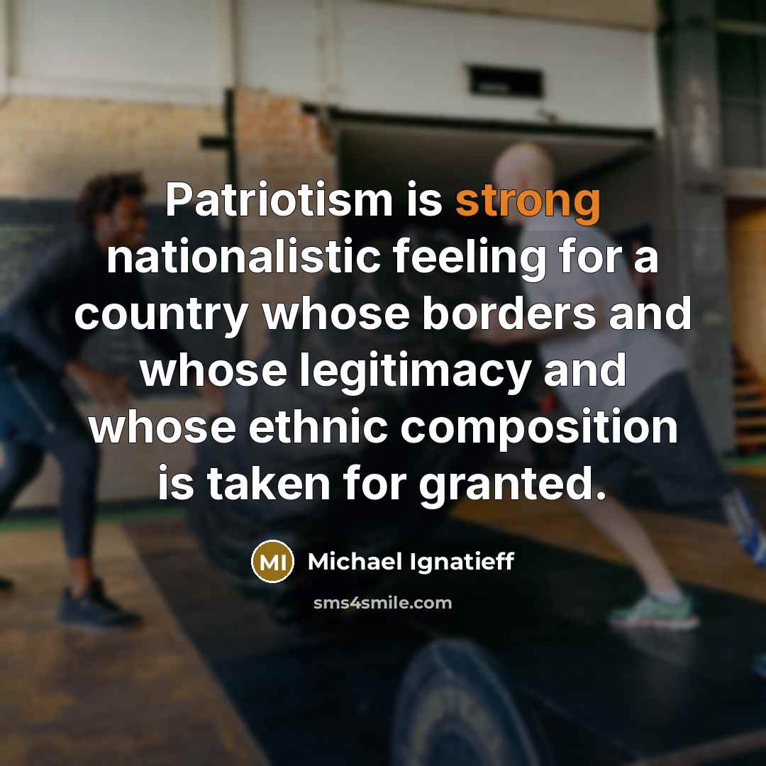 “Patriotism is strong nationalistic feeling for a country whose borders and whose legitimacy and whose ethnic composition is taken for granted.” quote by Michael Ignatieff
