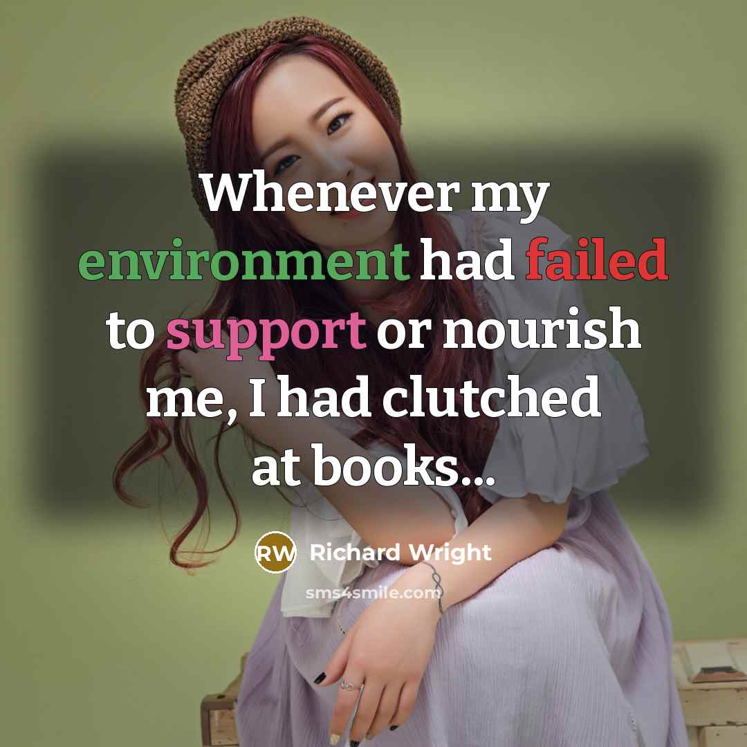 “Whenever my environment had failed to support or nourish me, I had clutched at books...” quote by Richard Wright