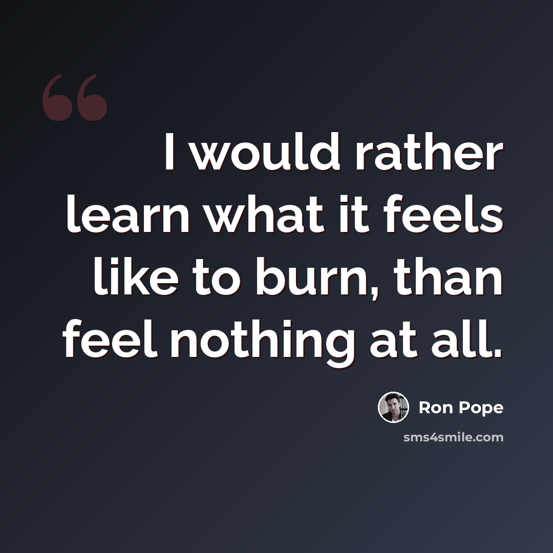 “I would rather learn what it feels like to burn, than feel nothing at all.” quote by Ron Pope