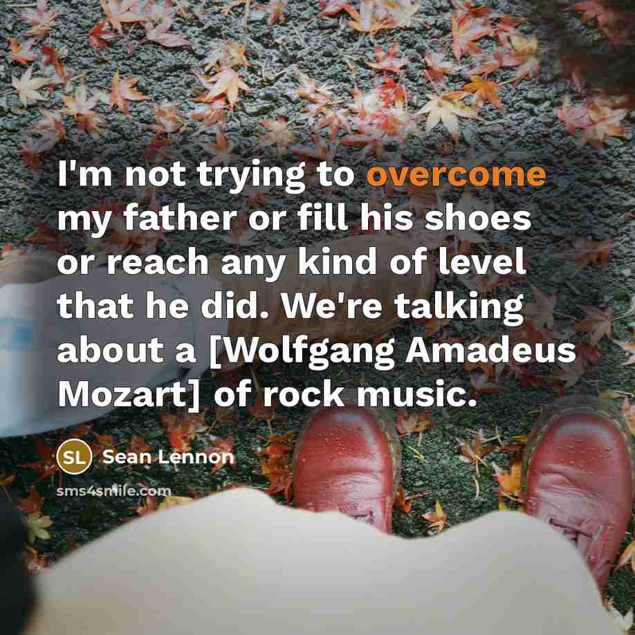 “I'm not trying to overcome my father or fill his shoes or reach any kind of level that he did. We're talking about a [Wolfgang Amadeus Mozart] of rock music.” quote by Sean Lennon