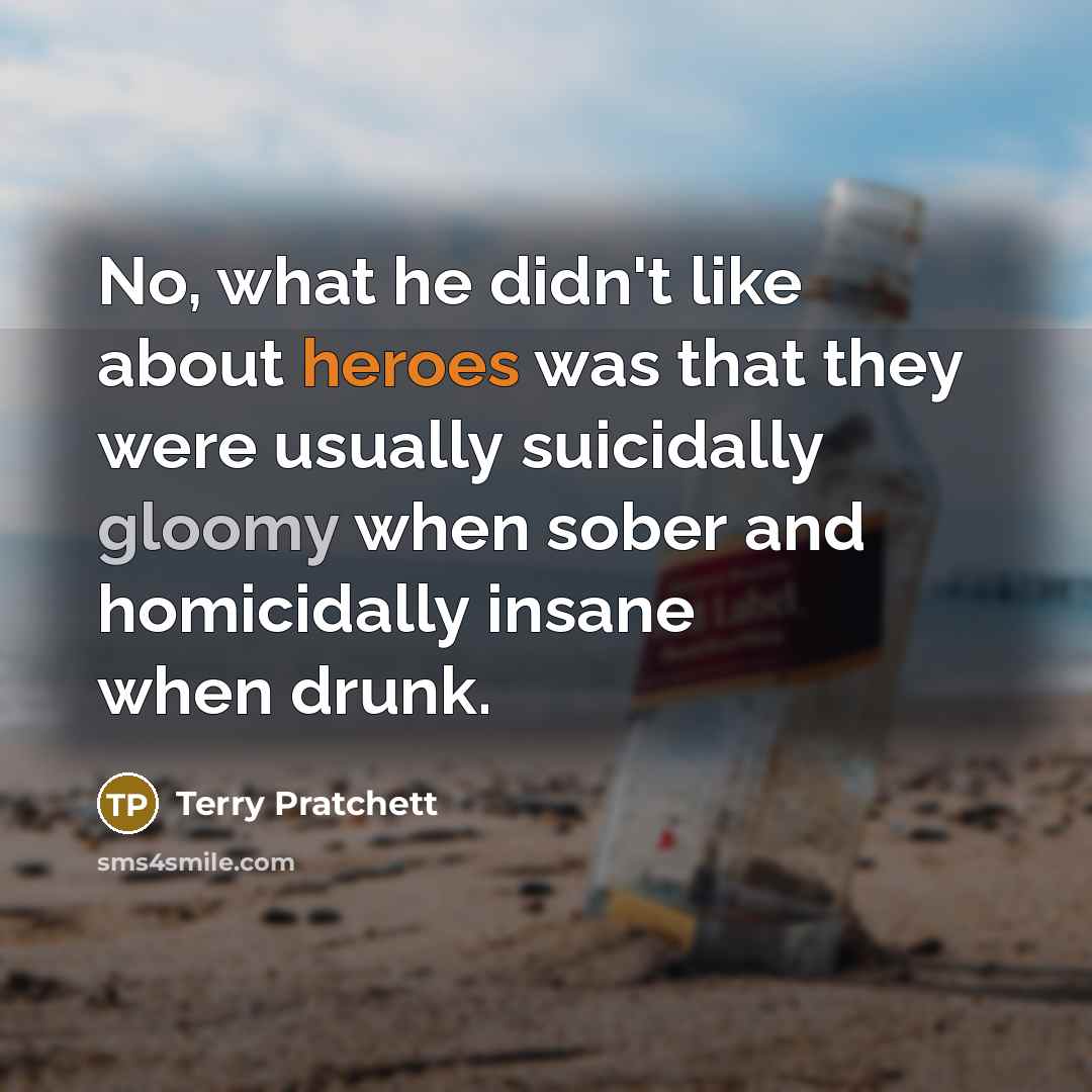 “No, what he didn't like about heroes was that they were usually suicidally gloomy when sober and homicidally insane when drunk.” quote by Terry Pratchett