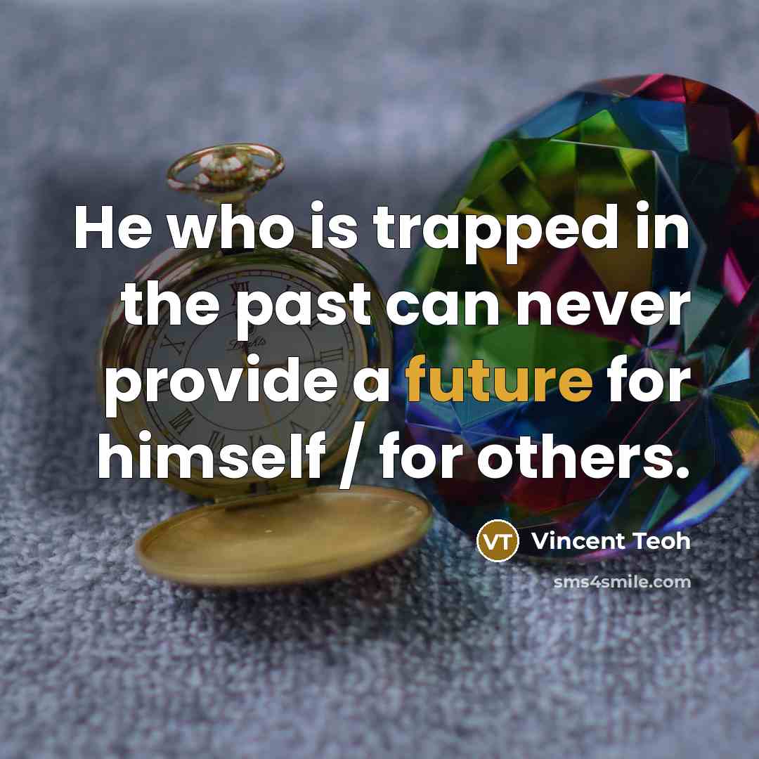 “He who is trapped in the past can never provide a future for himself / for others.” quote by Vincent Teoh