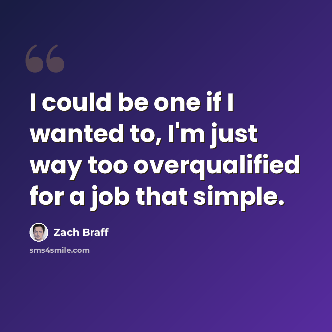 “I could be one if I wanted to, I'm just way too overqualified for a job that simple.” quote by Zach Braff