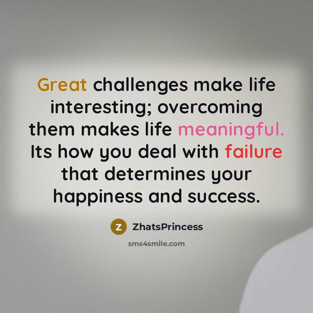 “Great challenges make life interesting; overcoming them makes life meaningful. Its how you deal with failure that determines your happiness and success.” quote by ZhatsPrincess