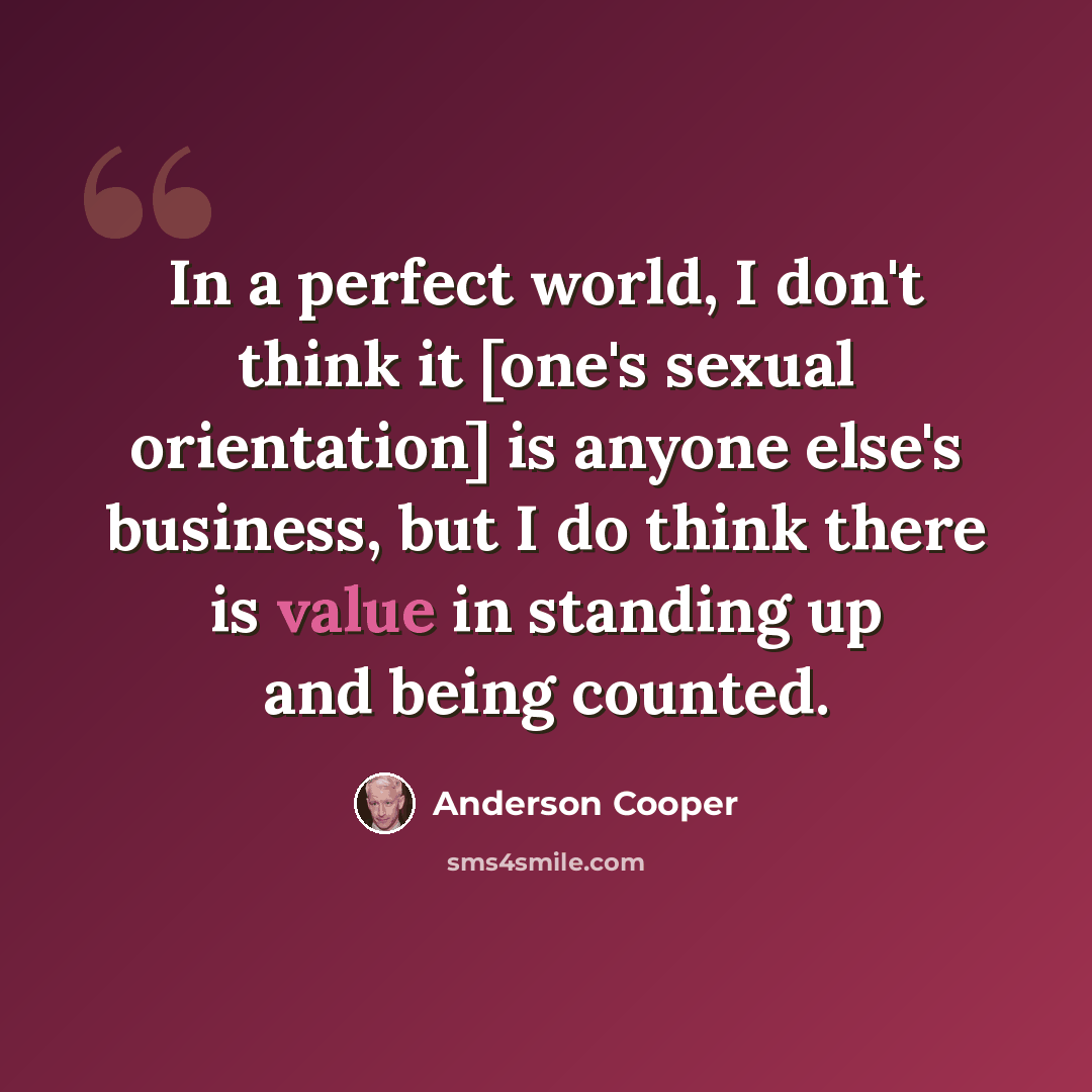 “In a perfect world, I don't think it [one's sexual orientation] is anyone else's business, but I do think there is value in standing up and being counted.” quote by Anderson Cooper