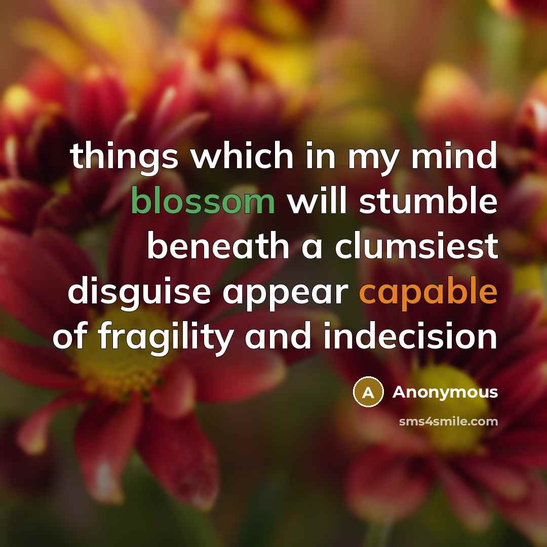 “things which in my mind blossom will stumble beneath a clumsiest disguise appear capable of fragility and indecision” quote by Anonymous
