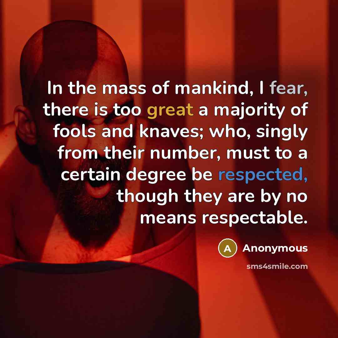 “In the mass of mankind, I fear, there is too great a majority of fools and knaves; who, singly from their number, must to a certain degree be respected, though they are by no means respectable.” quote by Anonymous
