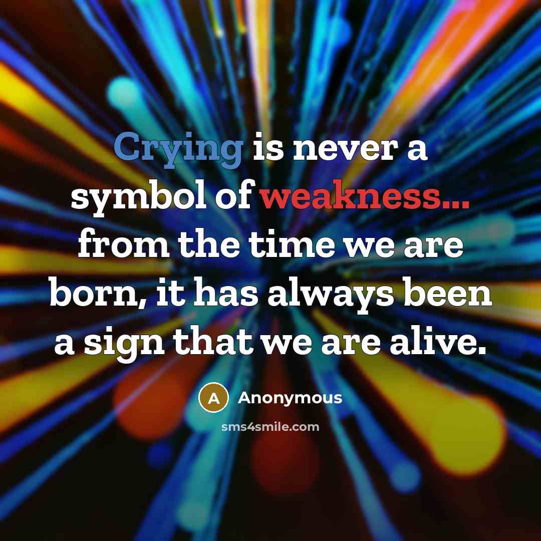 “Crying is never a symbol of weakness... from the time we are born, it has always been a sign that we are alive.” quote by Anonymous