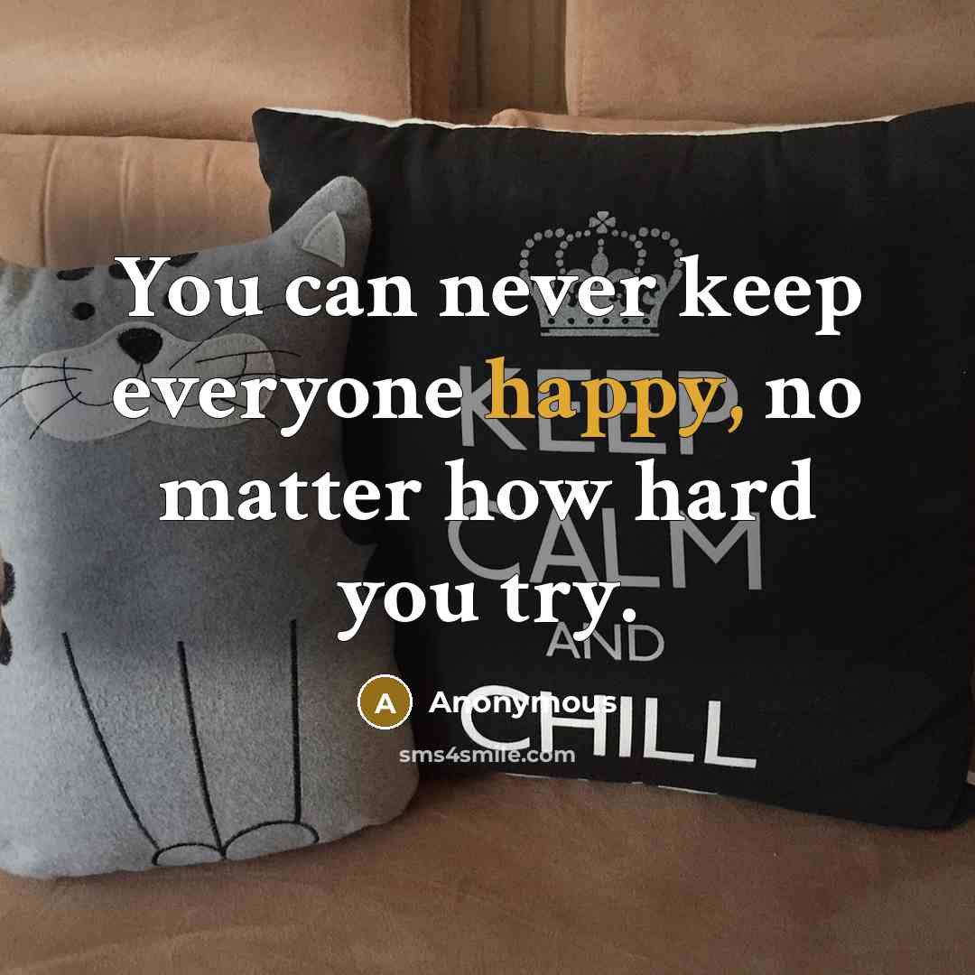 “You can never keep everyone happy, no matter how hard you try.” quote by Anonymous