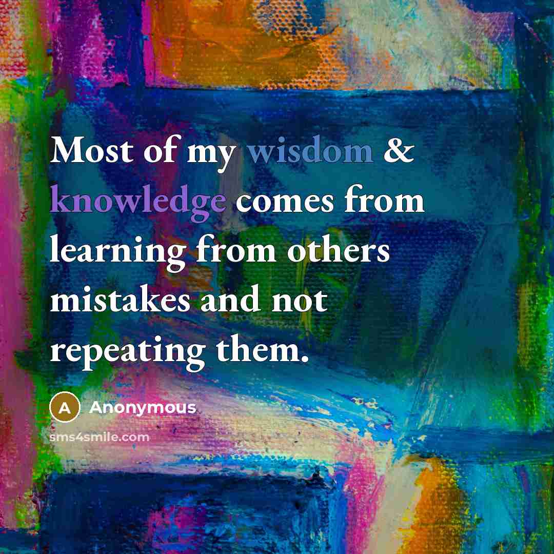 “Most of my wisdom & knowledge comes from learning from others mistakes and not repeating them.” quote by Anonymous
