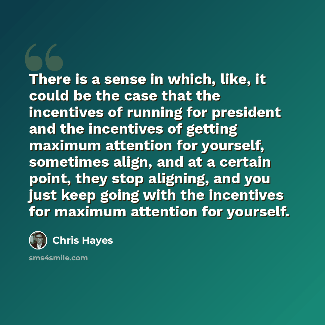 “There is a sense in which, like, it could be the case that the incentives of running for president and the incentives of getting maximum attention for yourself, sometimes align, and at a certain point, they stop aligning, and you just keep going with the incentives for maximum attention for…” quote by Chris Hayes