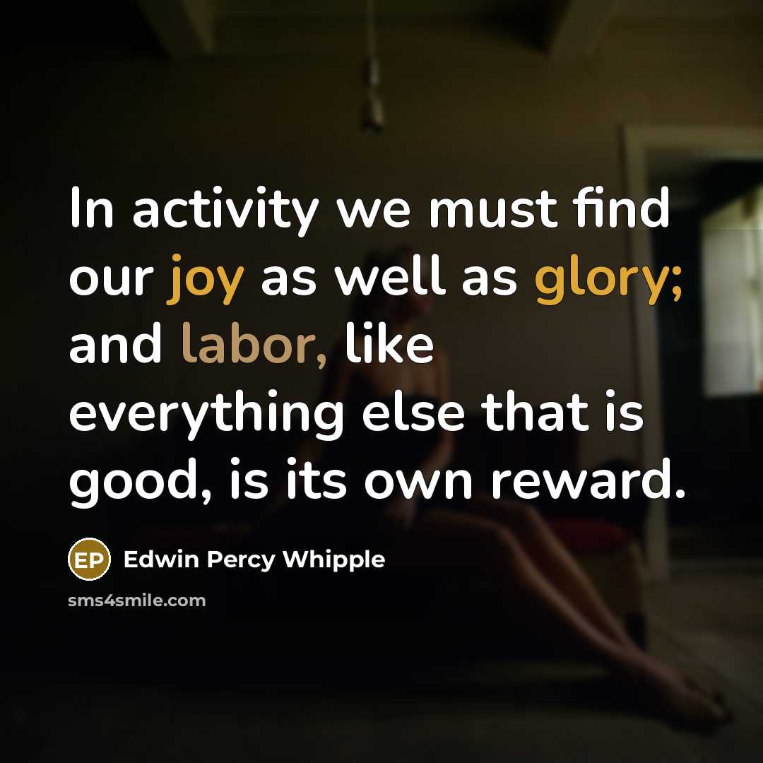 “In activity we must find our joy as well as glory; and labor, like everything else that is good, is its own reward.” quote by Edwin Percy Whipple
