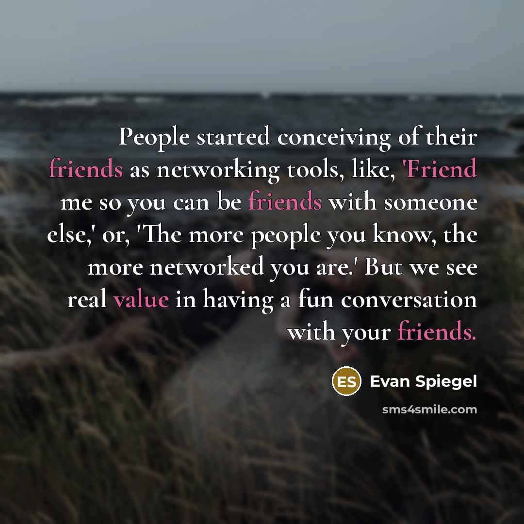 “People started conceiving of their friends as networking tools, like, 'Friend me so you can be friends with someone else,' or, 'The more people you know, the more networked you are.' But we see real value in having a fun conversation with your friends.” quote by Evan Spiegel