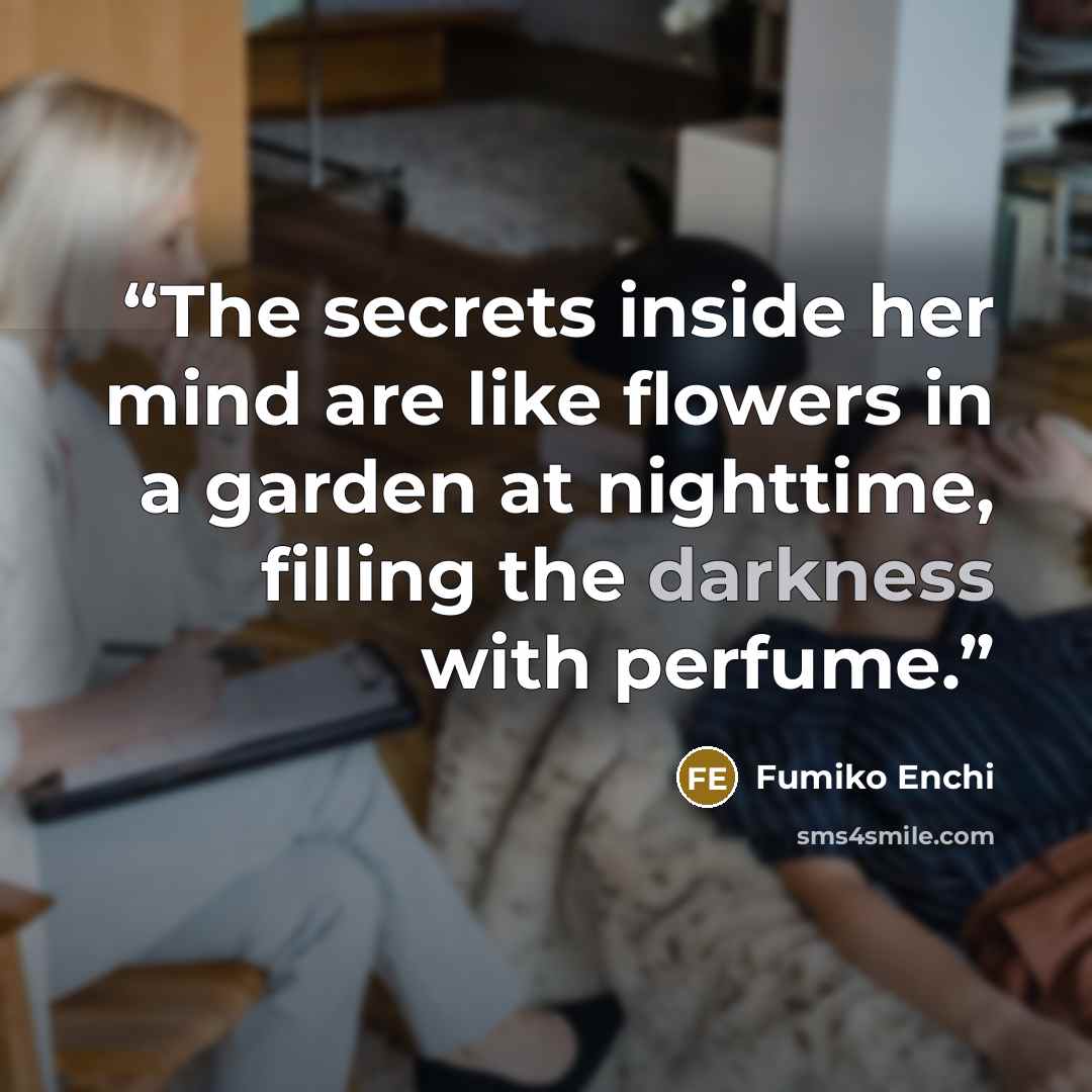 “The secrets inside her mind are like flowers in a garden at nighttime, filling the darkness with perfume.” quote by Fumiko Enchi