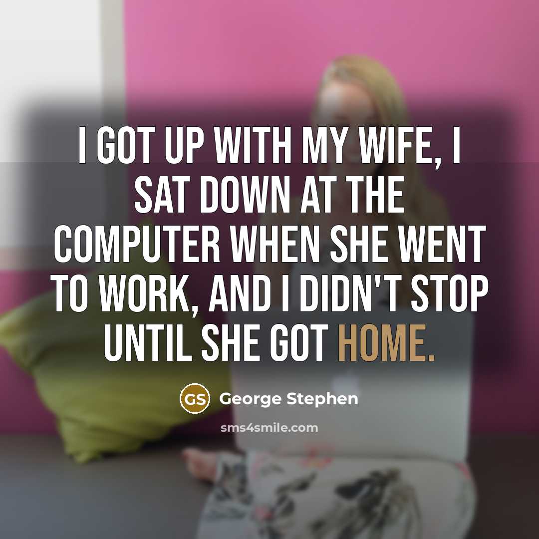 “I got up with my wife, I sat down at the computer when she went to work, and I didn't stop until she got home.” quote by George Stephen