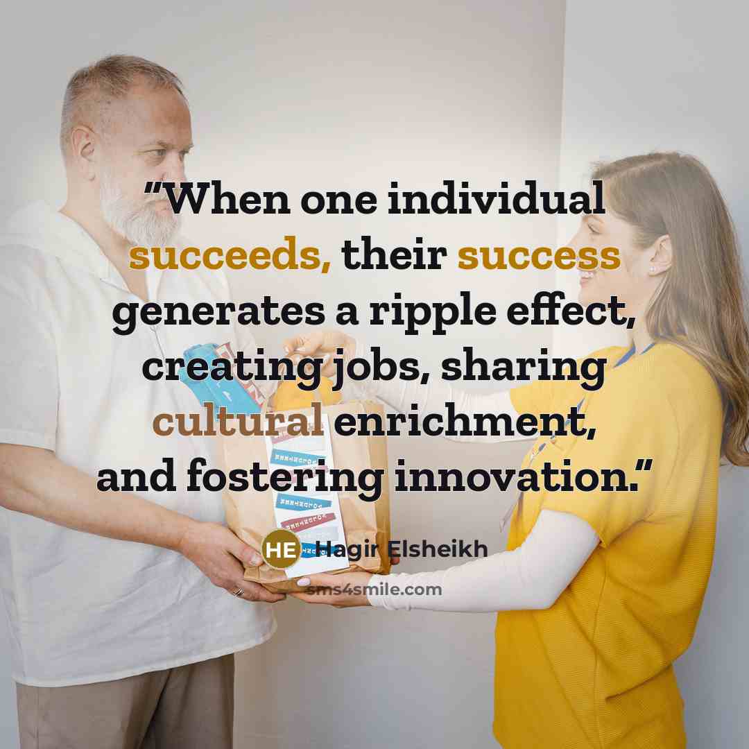 “When one individual succeeds, their success generates a ripple effect, creating jobs, sharing cultural enrichment, and fostering innovation.” quote by Hagir Elsheikh