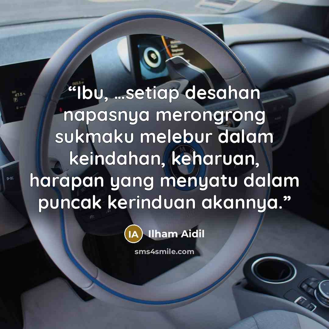 “Ibu, …setiap desahan napasnya merongrong sukmaku melebur dalam keindahan, keharuan, harapan yang menyatu dalam puncak kerinduan akannya.” quote by Ilham Aidil
