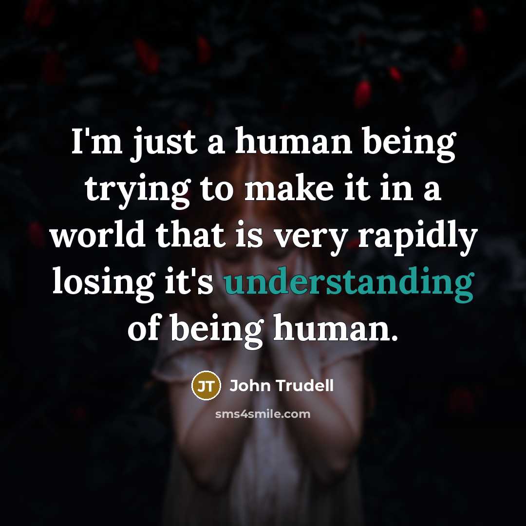 “I'm just a human being trying to make it in a world that is very rapidly losing it's understanding of being human.” quote by John Trudell
