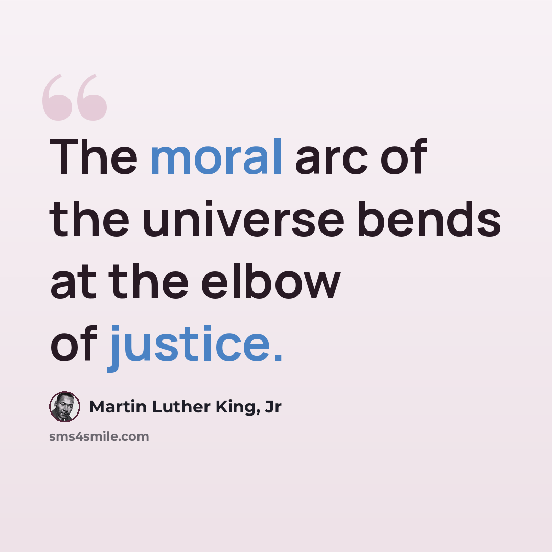 “The moral arc of the universe bends at the elbow of justice.” quote by Martin Luther King, Jr
