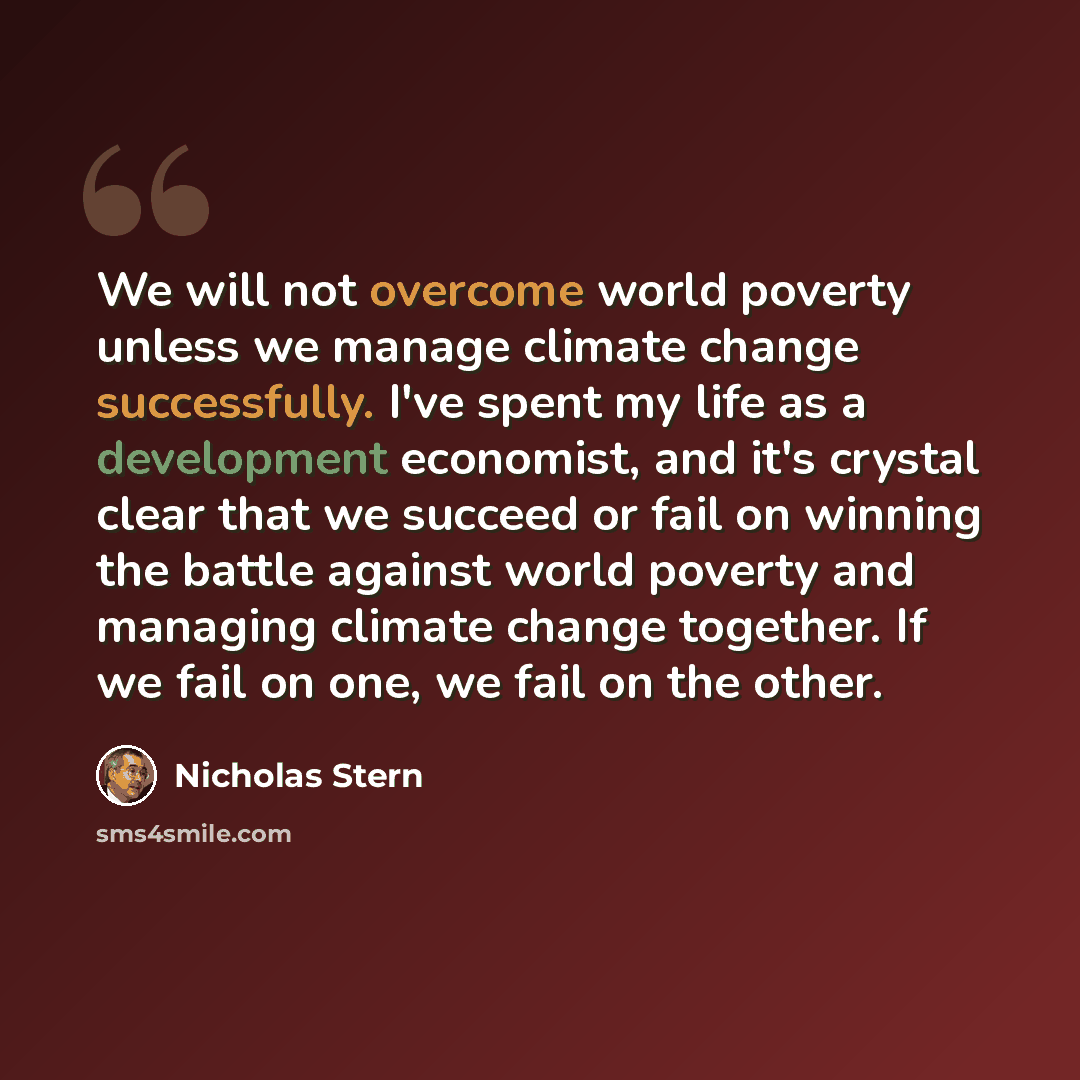 “We will not overcome world poverty unless we manage climate change successfully. I've spent my life as a development economist, and it's crystal clear that we succeed or fail on winning the battle against world poverty and managing climate change together. If we fail on one, we fail on the other.” quote by Nicholas Stern