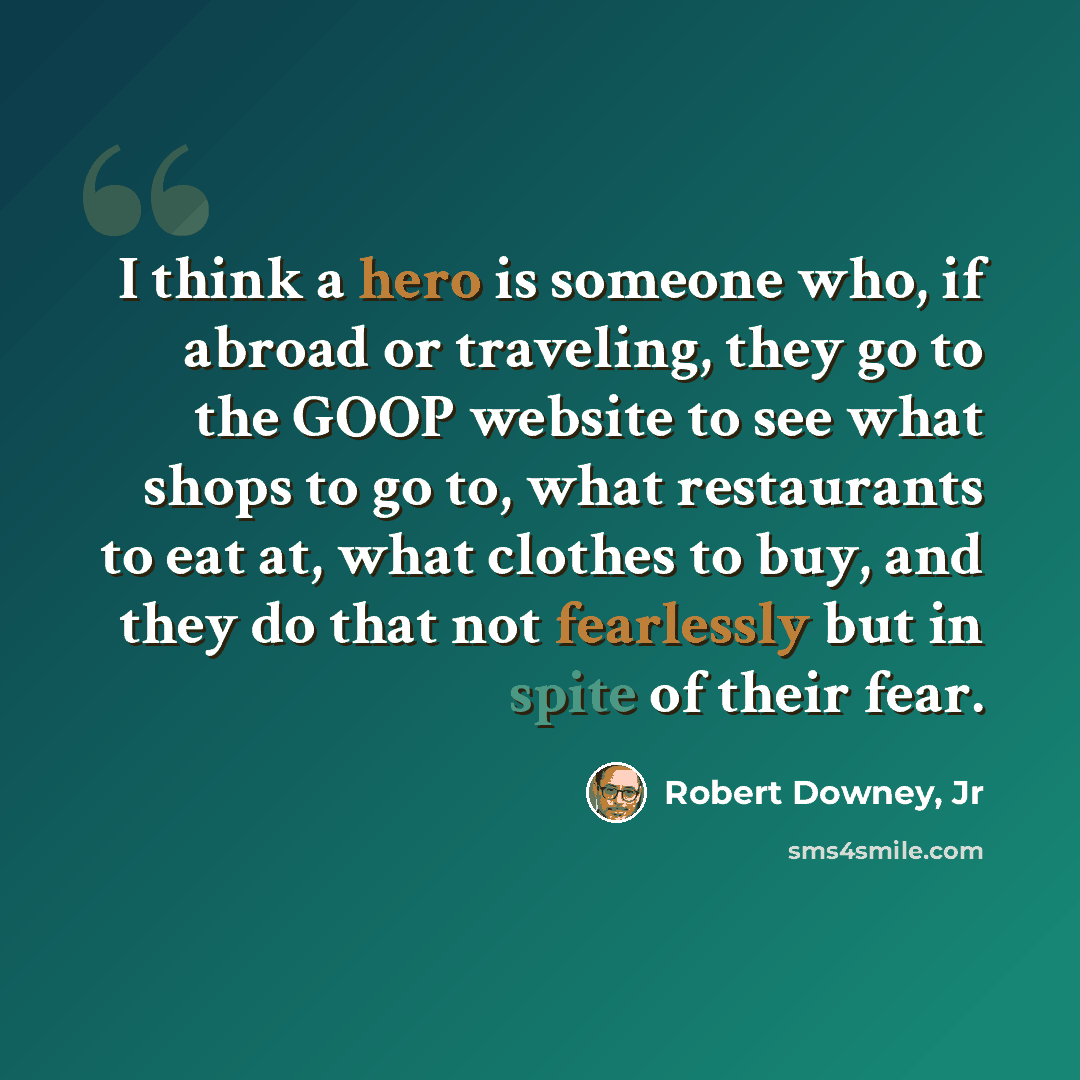 “I think a hero is someone who, if abroad or traveling, they go to the GOOP website to see what shops to go to, what restaurants to eat at, what clothes to buy, and they do that not fearlessly but in spite of their fear.” quote by Robert Downey, Jr