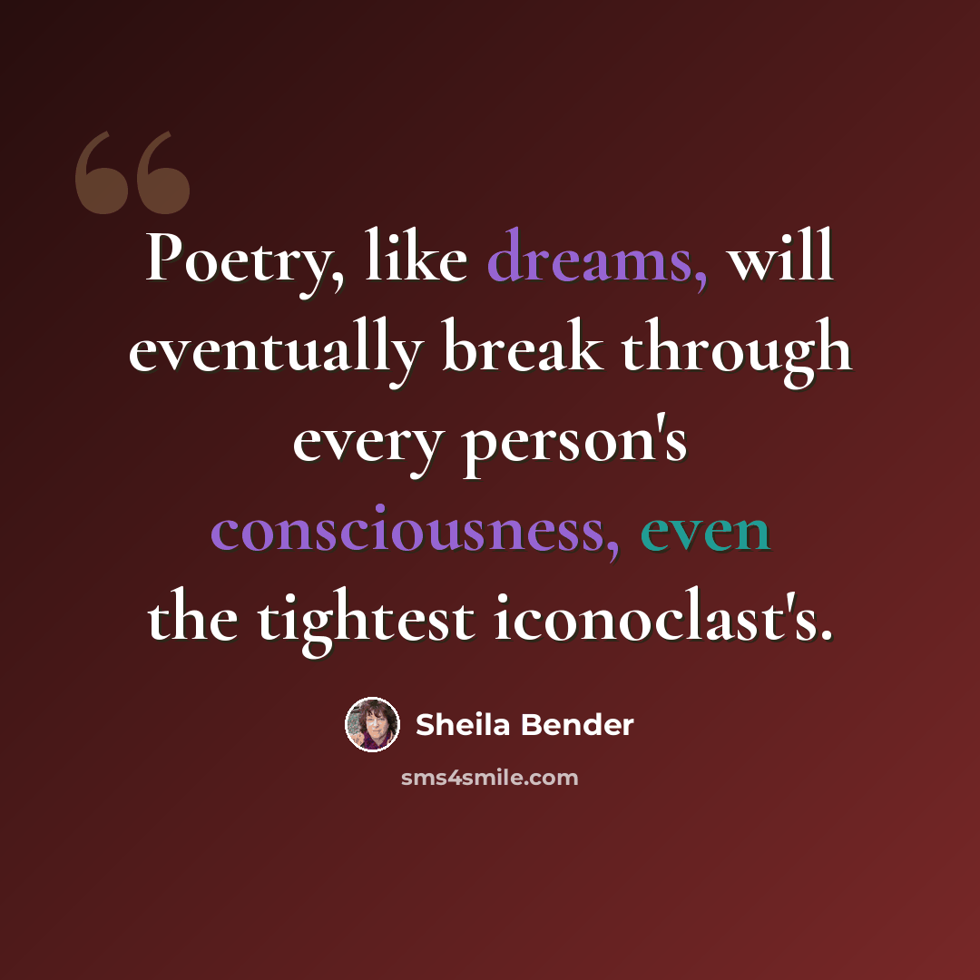 “Poetry, like dreams, will eventually break through every person's consciousness, even the tightest iconoclast's.” quote by Sheila Bender