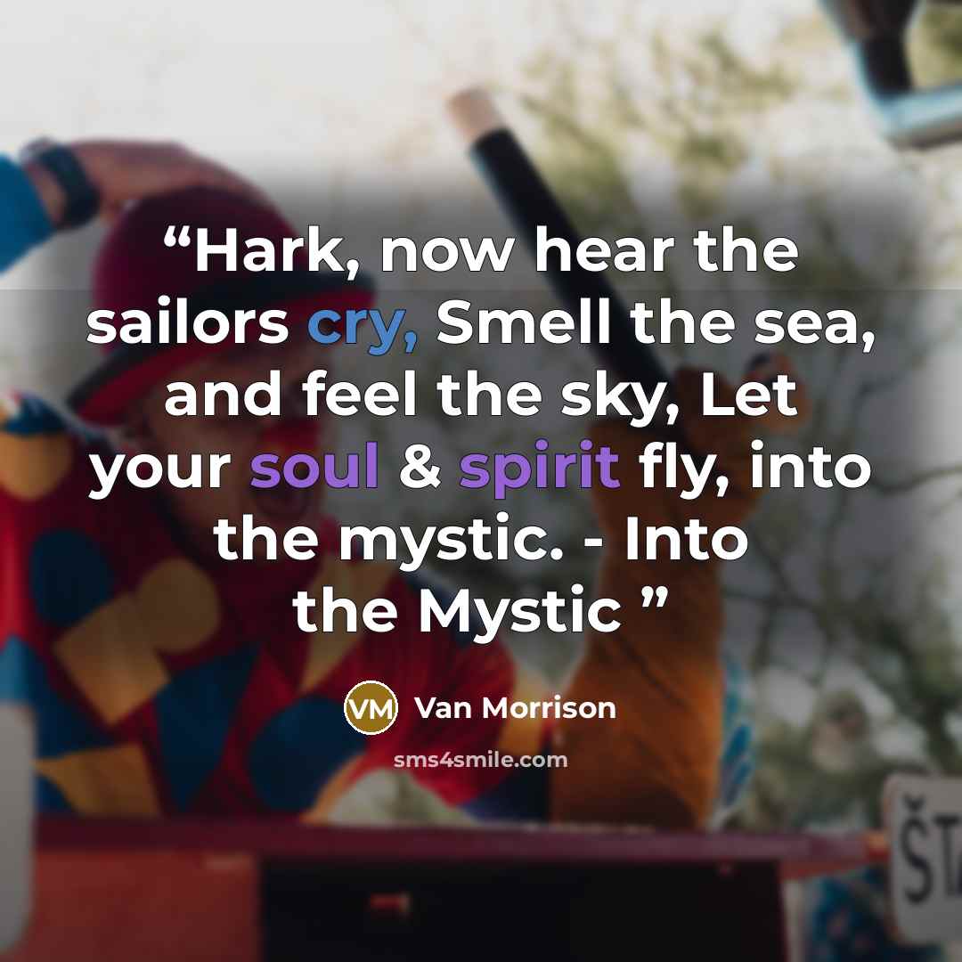 “Hark, now hear the sailors cry, Smell the sea, and feel the sky, Let your soul & spirit fly, into the mystic. - Into the Mystic” quote by Van Morrison