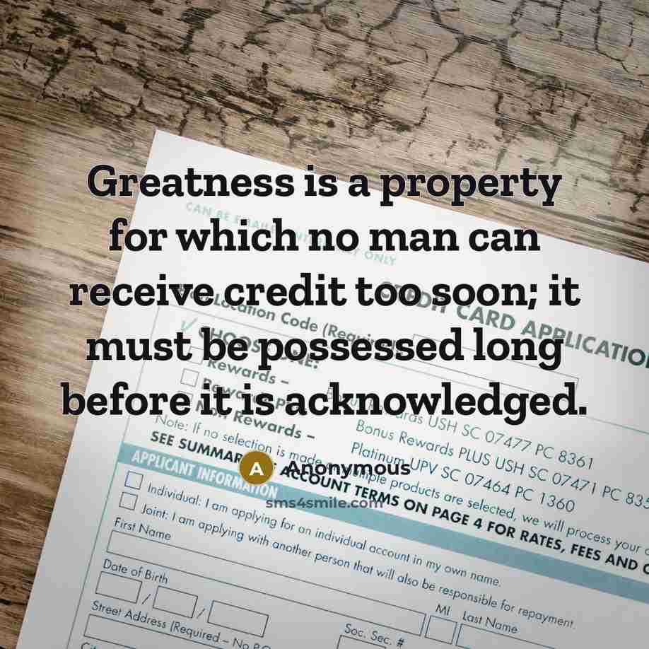 “Greatness is a property for which no man can receive credit too soon; it must be possessed long before it is acknowledged.” quote by Anonymous