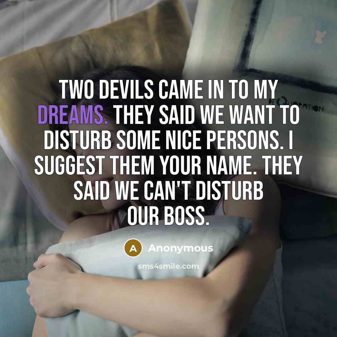 “Two devils came in to my dreams. they said we want to disturb some nice persons. I suggest them your name. they said we can't disturb our boss.” quote by Anonymous