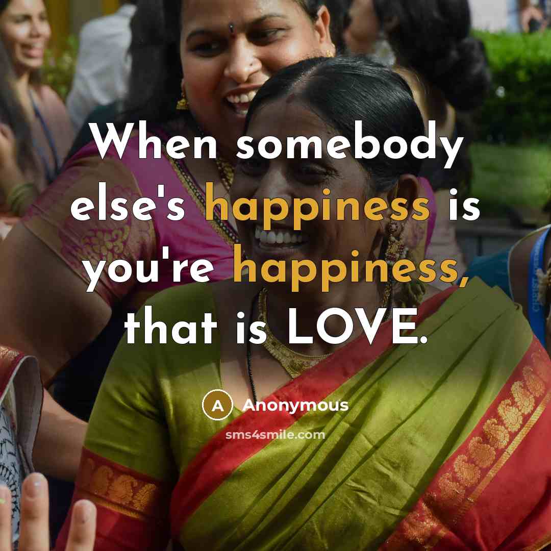 “When somebody else's happiness is you're happiness, that is LOVE.” quote by Anonymous