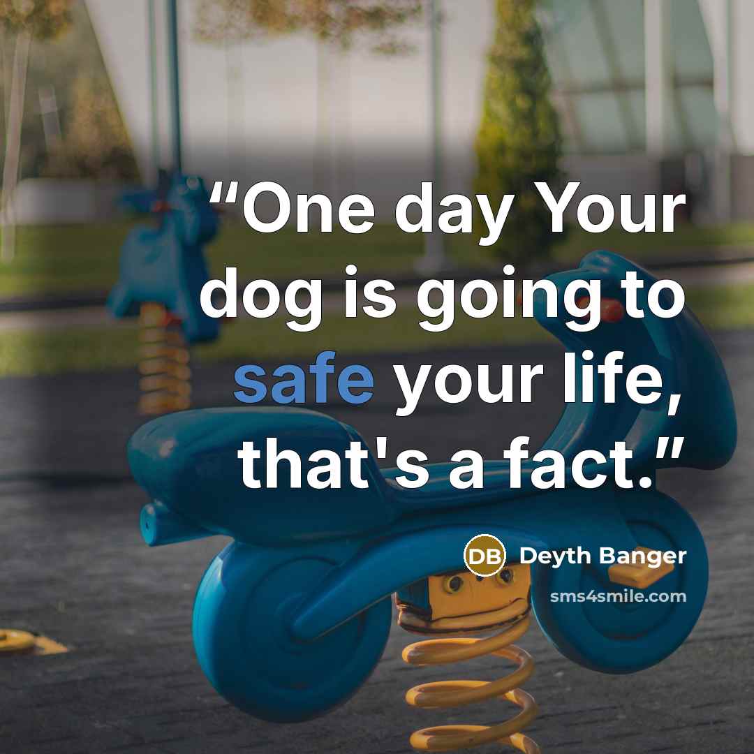 “One day Your dog is going to safe your life, that's a fact.” quote by Deyth Banger