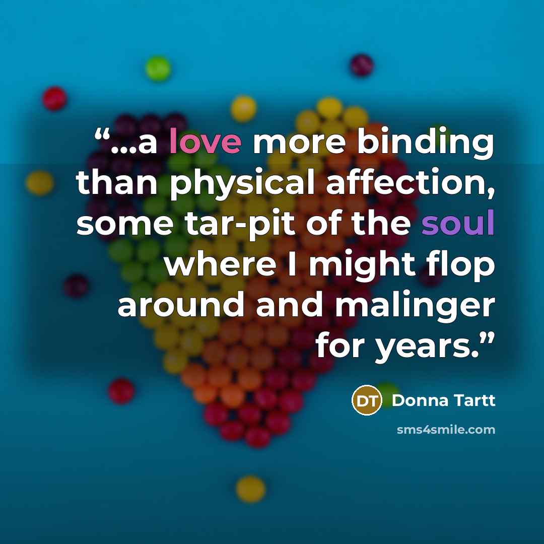 “...a love more binding than physical affection, some tar-pit of the soul where I might flop around and malinger for years.” quote by Donna Tartt