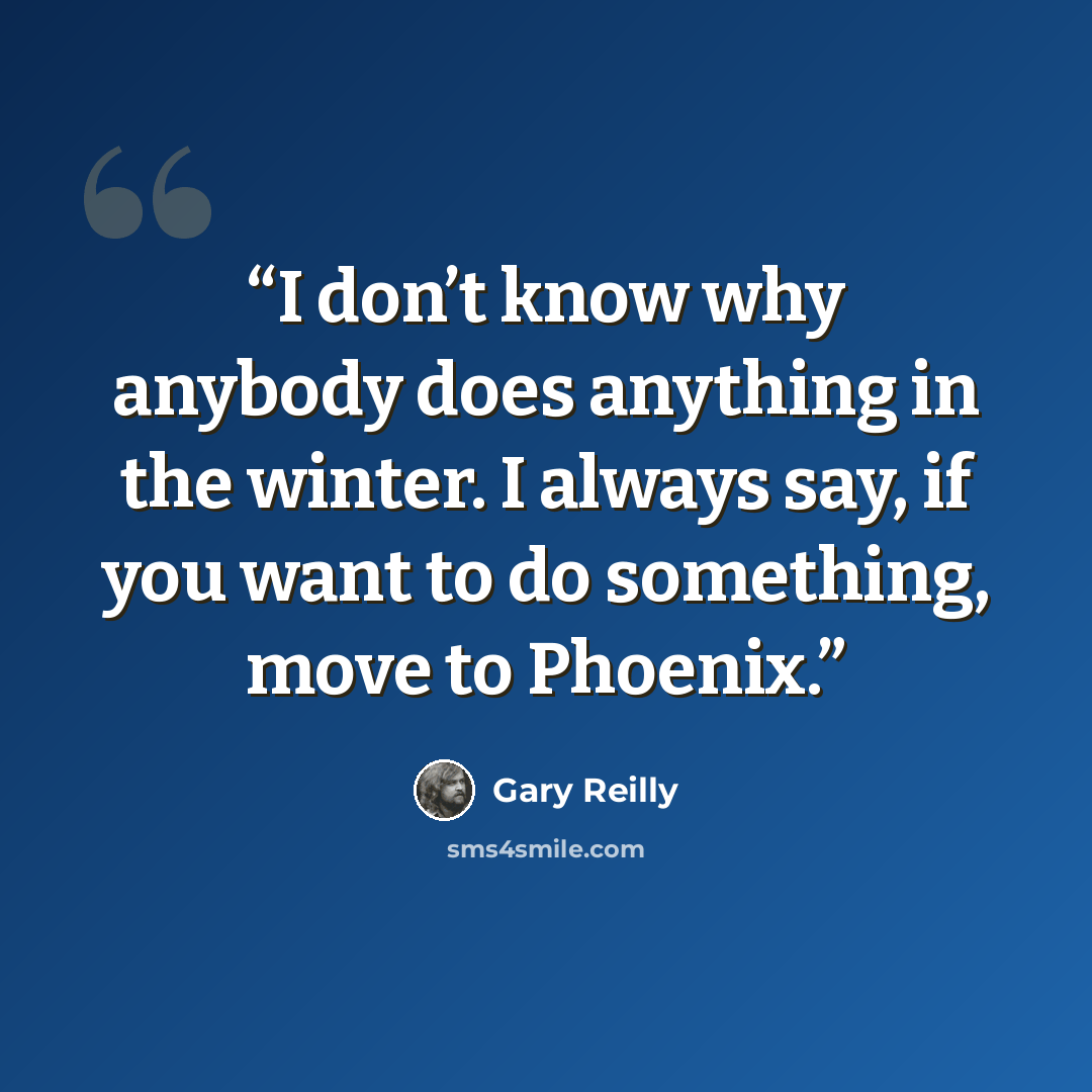 “I don’t know why anybody does anything in the winter. I always say, if you want to do something, move to Phoenix.” quote by Gary Reilly