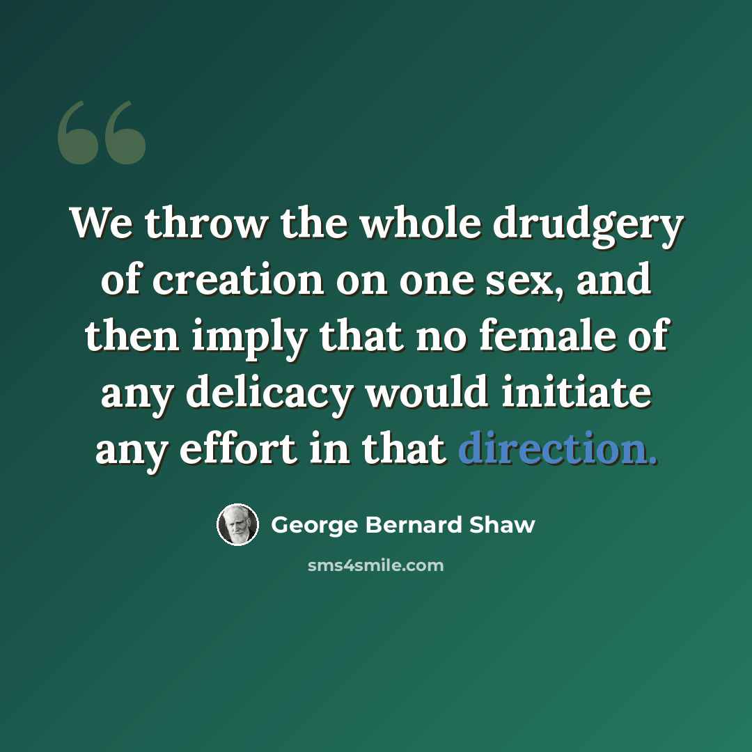 “We throw the whole drudgery of creation on one sex, and then imply that no female of any delicacy would initiate any effort in that direction.” quote by George Bernard Shaw