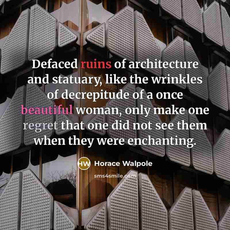 “Defaced ruins of architecture and statuary, like the wrinkles of decrepitude of a once beautiful woman, only make one regret that one did not see them when they were enchanting.” quote by Horace Walpole