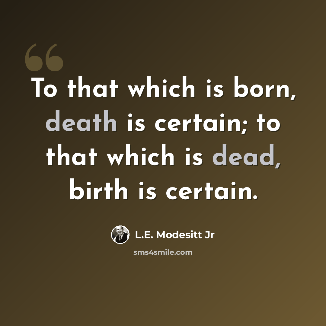 “To that which is born, death is certain; to that which is dead, birth is certain.” quote by L.E. Modesitt Jr